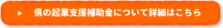 県の起業支援補助金について詳細はこちら